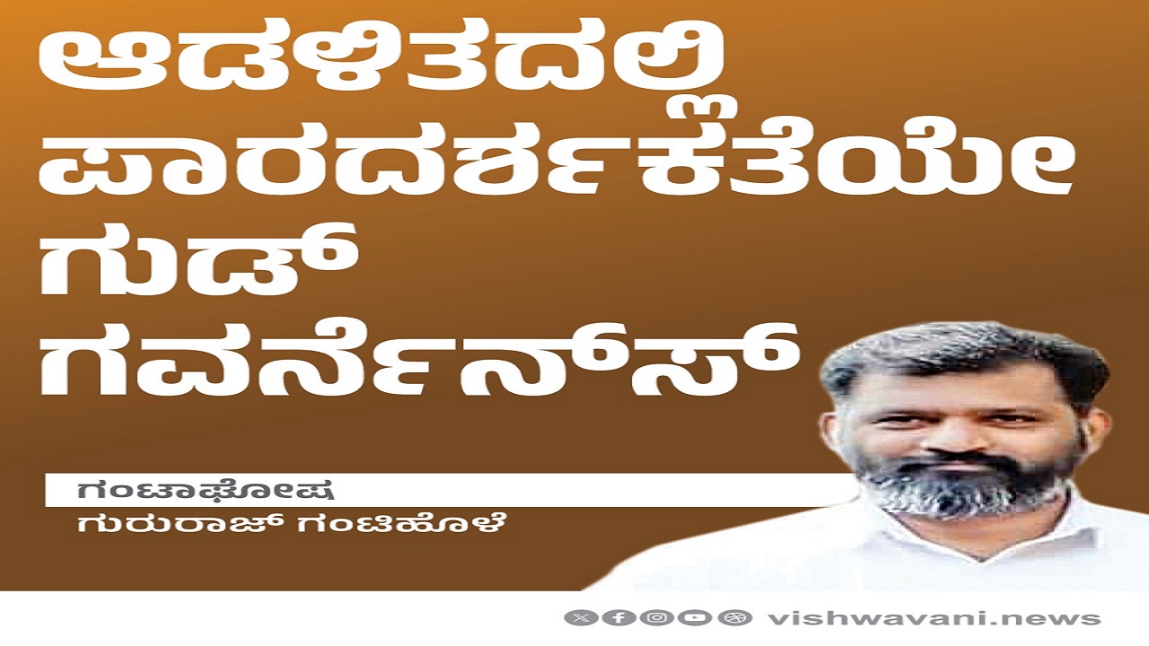 Gururaj gantihole Column: ಆಡಳಿತದಲ್ಲಿ ಪಾರದರ್ಶಕತೆಯೇ ಗುಡ್‌ ಗವರ್ನೆನ್ಸ್