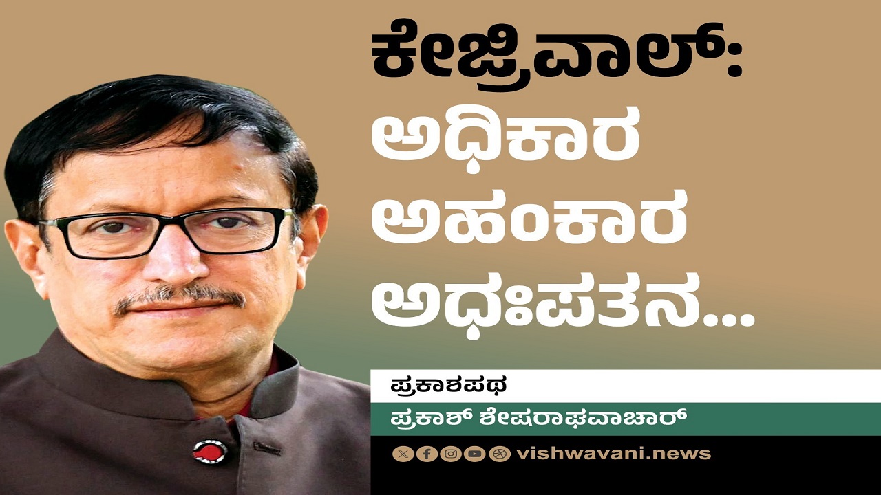 Prakash Shesharaghavachar Column: ಕೇಜ್ರಿವಾಲ್:‌ ಅಧಿಕಾರ-ಅಹಂಕಾರ-ಅಧಃಪತನ